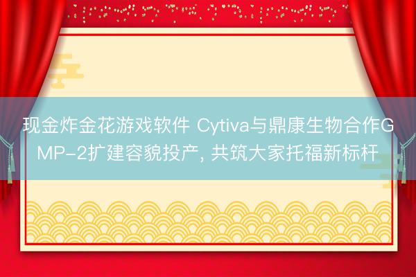 现金炸金花游戏软件 Cytiva与鼎康生物合作GMP-2扩建容貌投产， 共筑大家托福新标杆