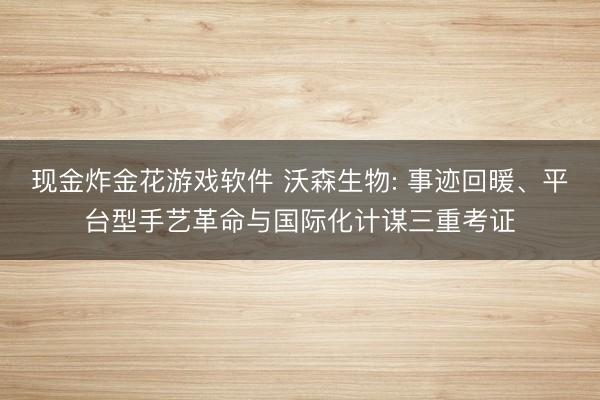现金炸金花游戏软件 沃森生物: 事迹回暖、平台型手艺革命与国际化计谋三重考证