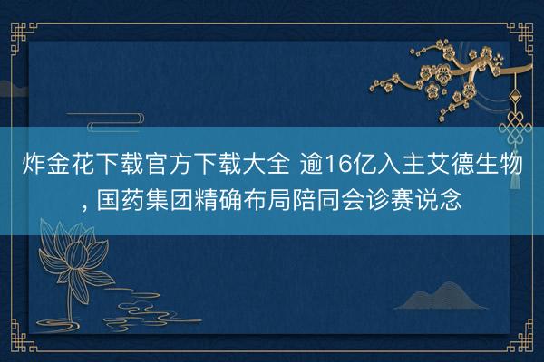 炸金花下载官方下载大全 逾16亿入主艾德生物， 国药集团精确布局陪同会诊赛说念