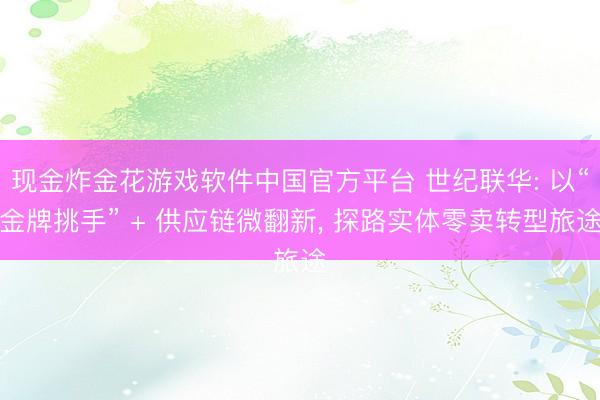 现金炸金花游戏软件中国官方平台 世纪联华: 以“金牌挑手” + 供应链微翻新, 探路实体零卖转型旅途