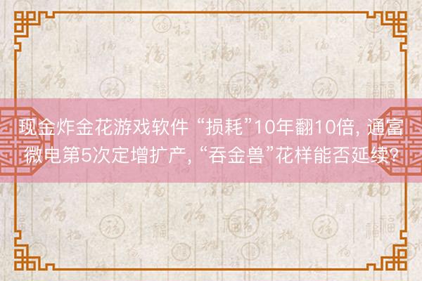 现金炸金花游戏软件 “损耗”10年翻10倍， 通富微电第5次定增扩产， “吞金兽”花样能否延续?