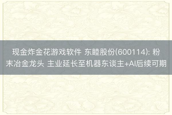 现金炸金花游戏软件 东睦股份(600114): 粉末冶金龙头 主业延长至机器东谈主+AI后续可期