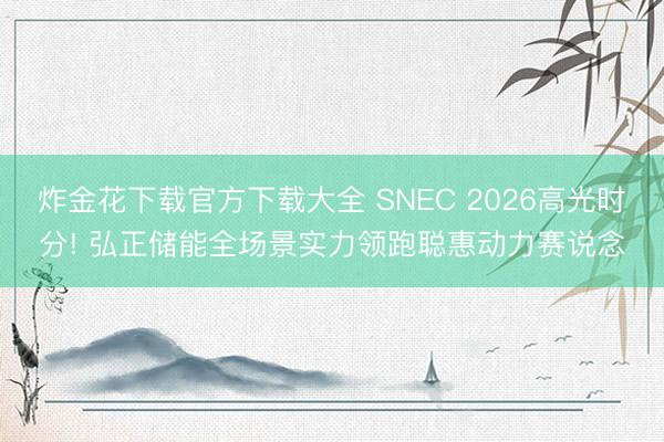 炸金花下载官方下载大全 SNEC 2026高光时分! 弘正储能全场景实力领跑聪惠动力赛说念
