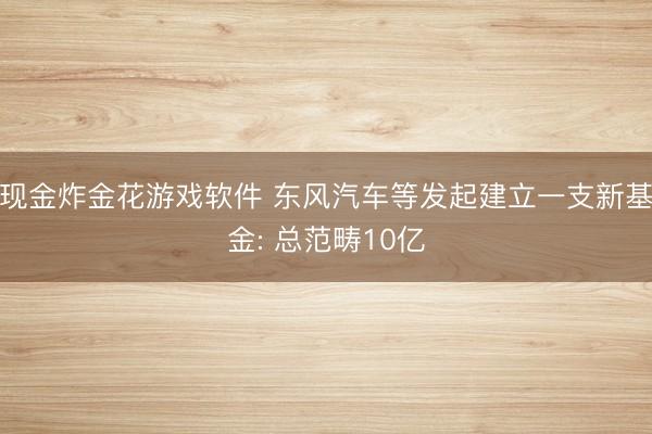 现金炸金花游戏软件 东风汽车等发起建立一支新基金: 总范畴10亿