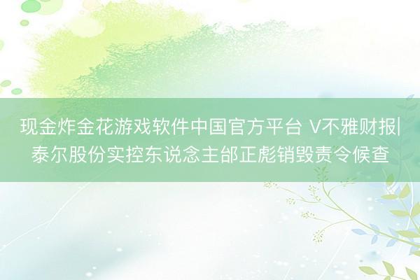 现金炸金花游戏软件中国官方平台 V不雅财报|泰尔股份实控东说念主邰正彪销毁责令候查