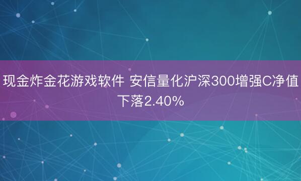 现金炸金花游戏软件 安信量化沪深300增强C净值下落2.40%