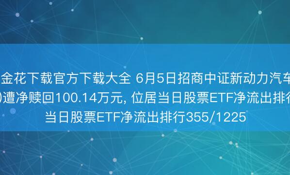 炸金花下载官方下载大全 6月5日招商中证新动力汽车ETF(159183)遭净赎回100.14万元， 位居当日股票ETF净流出排行355/1225