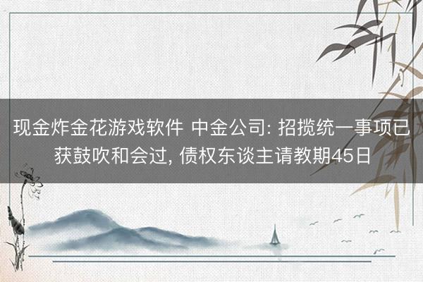 现金炸金花游戏软件 中金公司: 招揽统一事项已获鼓吹和会过, 债权东谈主请教期45日