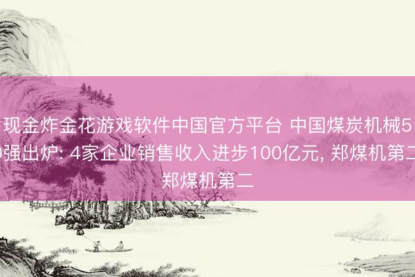 现金炸金花游戏软件中国官方平台 中国煤炭机械50强出炉: 4家企业销售收入进步100亿元， 郑煤机第二