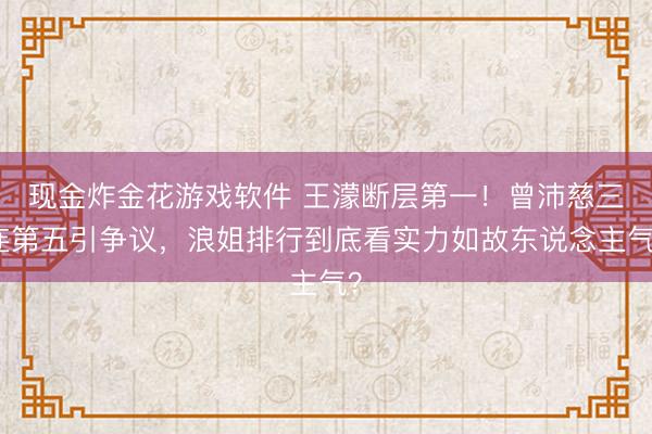 现金炸金花游戏软件 王濛断层第一!曾沛慈三连第五引争议,浪姐排行到底看实力如故东说念主气?