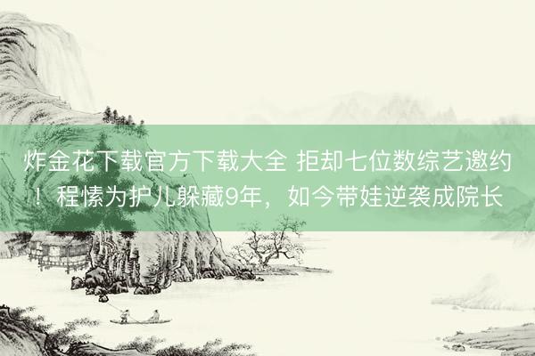 炸金花下载官方下载大全 拒却七位数综艺邀约!程愫为护儿躲藏9年,如今带娃逆袭成院长