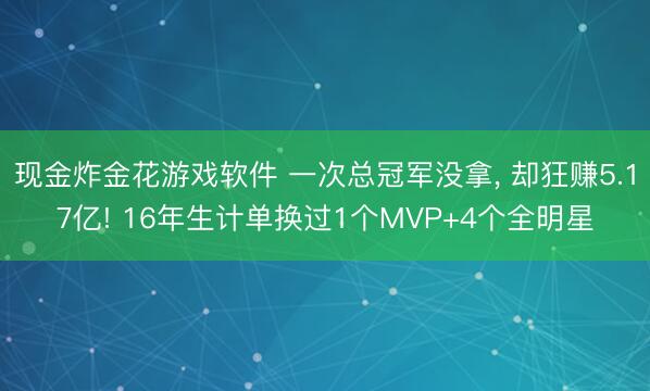 现金炸金花游戏软件 一次总冠军没拿, 却狂赚5.17亿! 16年生计单换过1个MVP+4个全明星