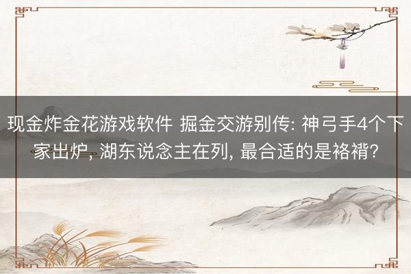 现金炸金花游戏软件 掘金交游别传: 神弓手4个下家出炉, 湖东说念主在列, 最合适的是袼褙?