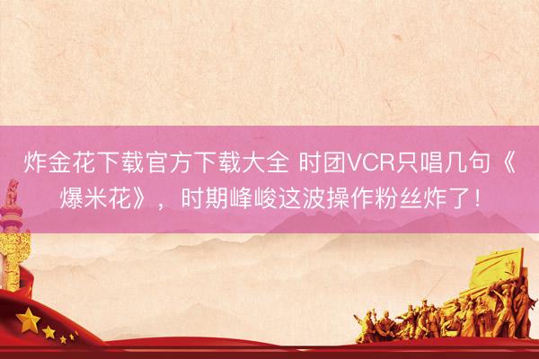 炸金花下载官方下载大全 时团VCR只唱几句《爆米花》，时期峰峻这波操作粉丝炸了！