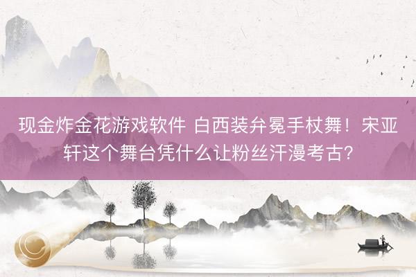 现金炸金花游戏软件 白西装弁冕手杖舞！宋亚轩这个舞台凭什么让粉丝汗漫考古？