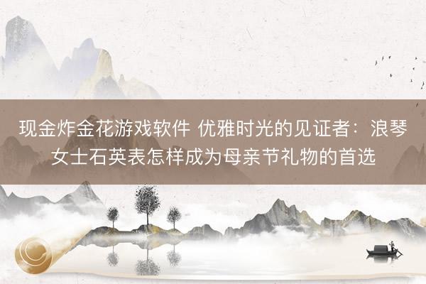现金炸金花游戏软件 优雅时光的见证者：浪琴女士石英表怎样成为母亲节礼物的首选
