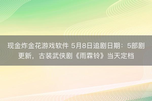 现金炸金花游戏软件 5月8日追剧日期：5部剧更新，古装武侠剧《雨霖铃》当天定档