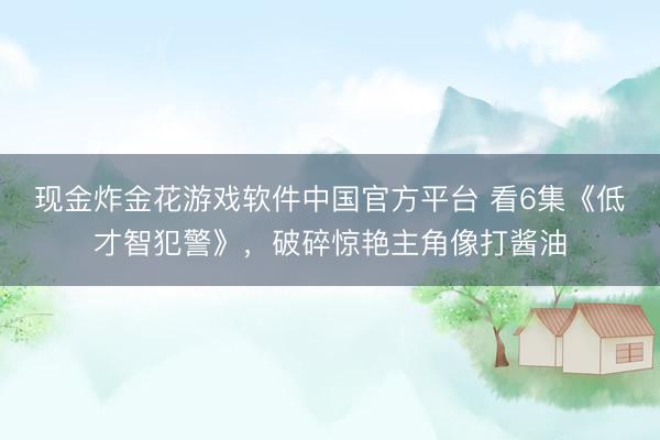 现金炸金花游戏软件中国官方平台 看6集《低才智犯警》，破碎惊艳主角像打酱油