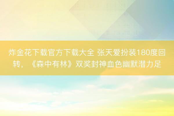 炸金花下载官方下载大全 张天爱扮装180度回转，《森中有林》双奖封神血色幽默潜力足