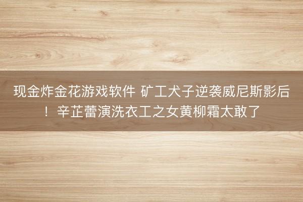 现金炸金花游戏软件 矿工犬子逆袭威尼斯影后！辛芷蕾演洗衣工之女黄柳霜太敢了