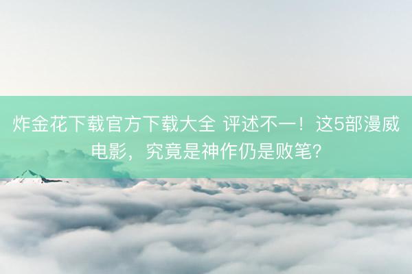 炸金花下载官方下载大全 评述不一!这5部漫威电影,究竟是神作仍是败笔?