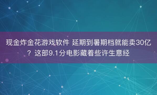 现金炸金花游戏软件 延期到暑期档就能卖30亿？这部9.1分电影藏着些许生意经