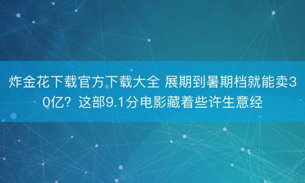 炸金花下载官方下载大全 展期到暑期档就能卖30亿?这部9.1分电影藏着些许生意经
