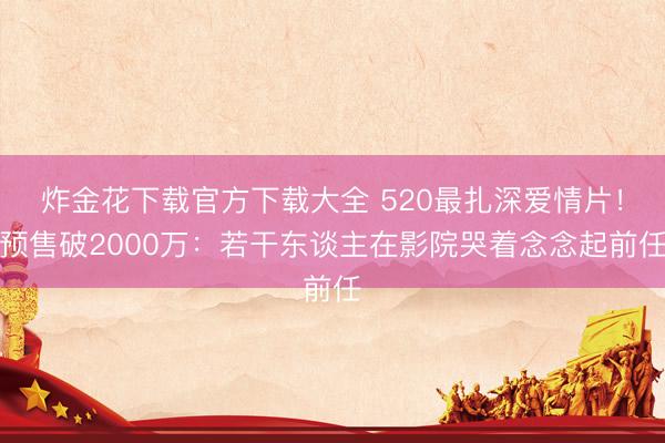 炸金花下载官方下载大全 520最扎深爱情片！预售破2000万：若干东谈主在影院哭着念念起前任