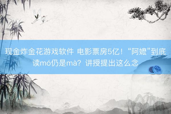 现金炸金花游戏软件 电影票房5亿！“阿嬷”到底读mó仍是mà？讲授提出这么念