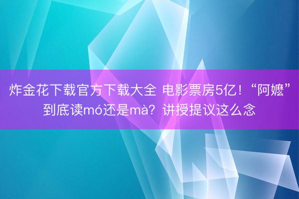 炸金花下载官方下载大全 电影票房5亿！“阿嬷”到底读mó还是mà？讲授提议这么念