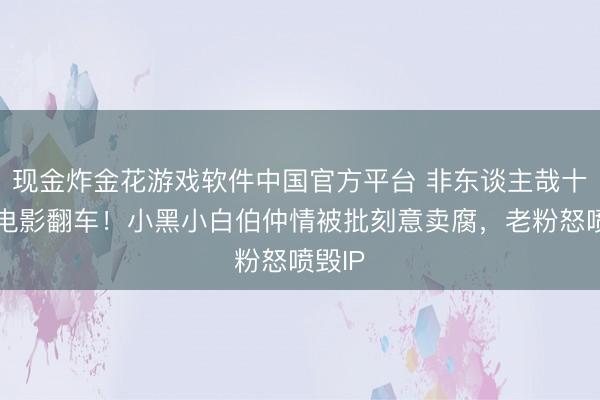 现金炸金花游戏软件中国官方平台 非东谈主哉十周年电影翻车！小黑小白伯仲情被批刻意卖腐，老粉怒喷毁IP