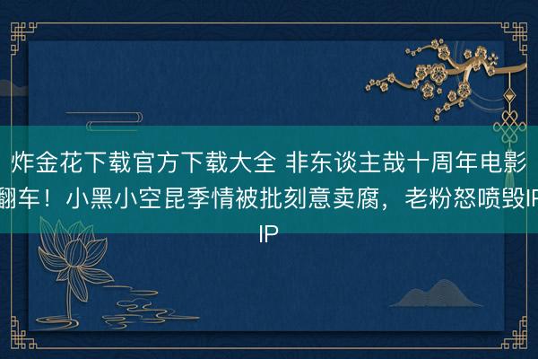 炸金花下载官方下载大全 非东谈主哉十周年电影翻车！小黑小空昆季情被批刻意卖腐，老粉怒喷毁IP