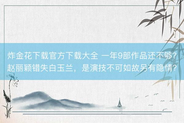 炸金花下载官方下载大全 一年9部作品还不够？赵丽颖错失白玉兰，是演技不可如故另有隐情？