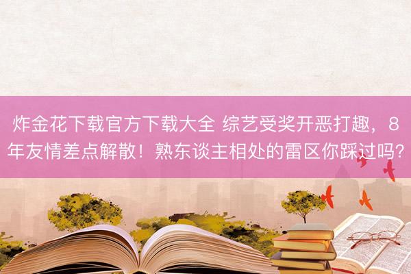 炸金花下载官方下载大全 综艺受奖开恶打趣，8年友情差点解散！熟东谈主相处的雷区你踩过吗？