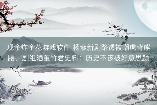 现金炸金花游戏软件 杨紫新剧路透被嘲虎背熊腰，剧组晒董竹君史料：历史不该被好意思颜