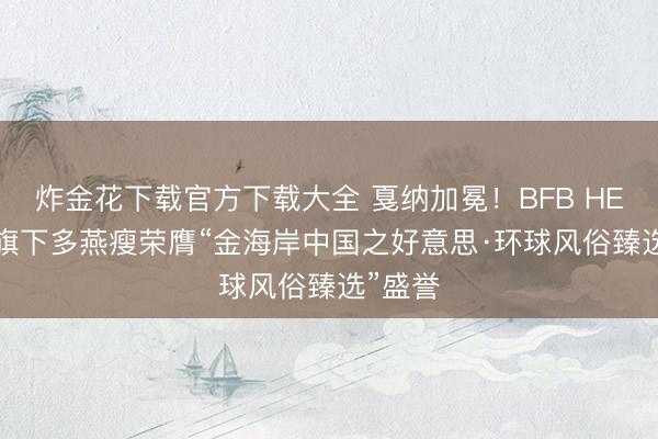 炸金花下载官方下载大全 戛纳加冕！BFB HEALTH旗下多燕瘦荣膺“金海岸中国之好意思·环球风俗臻选”盛誉