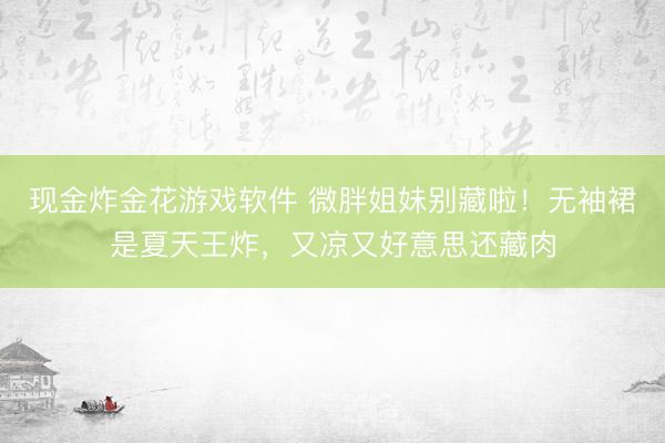现金炸金花游戏软件 微胖姐妹别藏啦！无袖裙是夏天王炸，又凉又好意思还藏肉