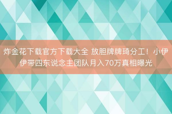 炸金花下载官方下载大全 放胆牌牌琦分工！小伊伊带四东说念主团队月入70万真相曝光