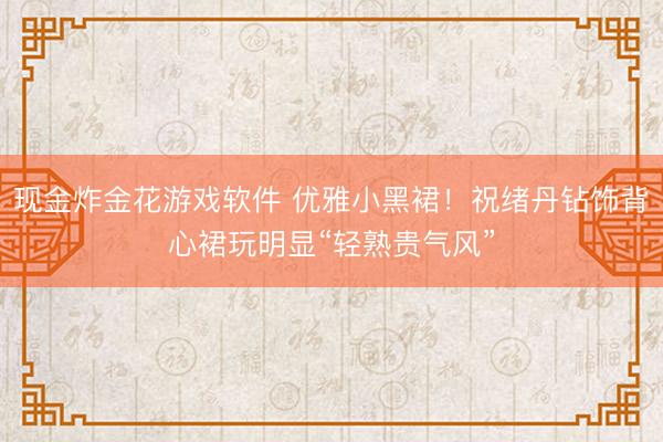 现金炸金花游戏软件 优雅小黑裙！祝绪丹钻饰背心裙玩明显“轻熟贵气风”
