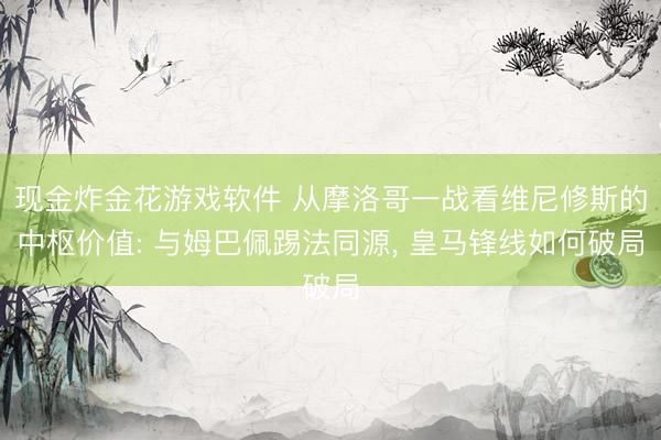 现金炸金花游戏软件 从摩洛哥一战看维尼修斯的中枢价值: 与姆巴佩踢法同源， 皇马锋线如何破局