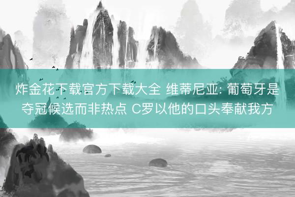 炸金花下载官方下载大全 维蒂尼亚: 葡萄牙是夺冠候选而非热点 C罗以他的口头奉献我方