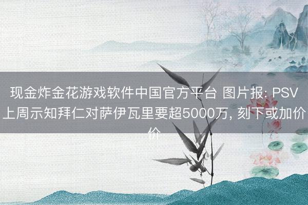 现金炸金花游戏软件中国官方平台 图片报: PSV上周示知拜仁对萨伊瓦里要超5000万， 刻下或加价