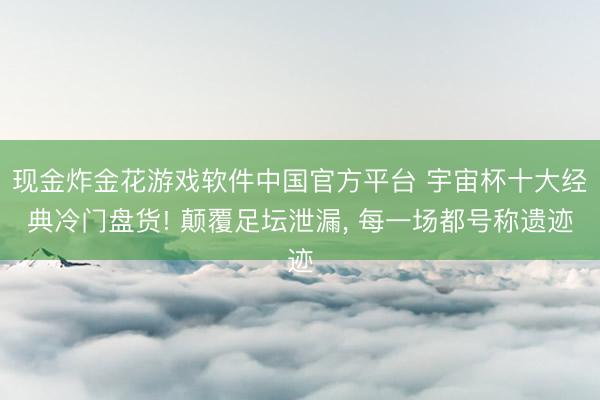 现金炸金花游戏软件中国官方平台 宇宙杯十大经典冷门盘货! 颠覆足坛泄漏， 每一场都号称遗迹