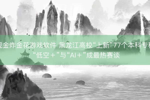 现金炸金花游戏软件 黑龙江高校“上新”77个本科专科 “低空+”与“AI+”成最热赛谈