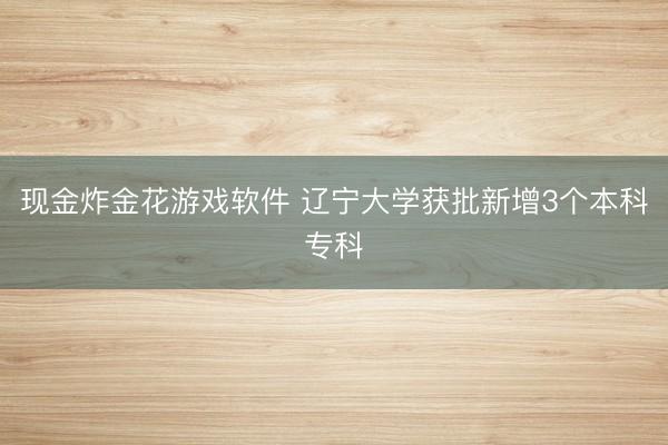 现金炸金花游戏软件 辽宁大学获批新增3个本科专科