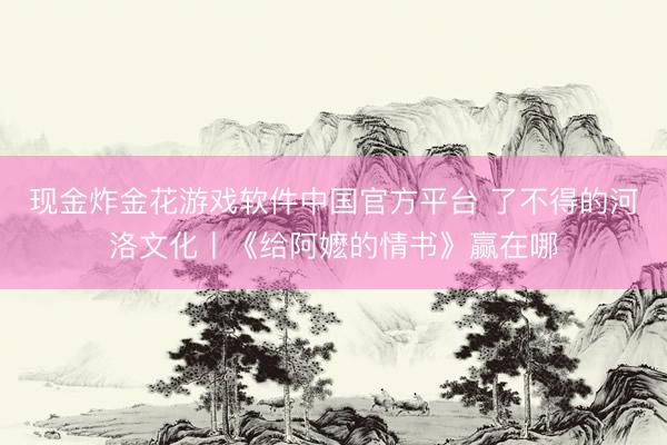 现金炸金花游戏软件中国官方平台 了不得的河洛文化丨《给阿嬷的情书》赢在哪