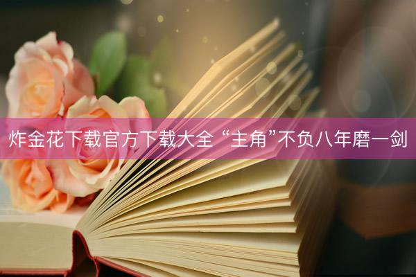 炸金花下载官方下载大全 “主角”不负八年磨一剑