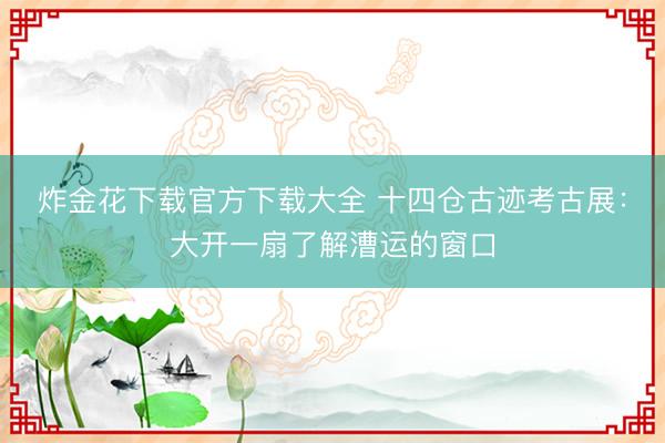 炸金花下载官方下载大全 十四仓古迹考古展：大开一扇了解漕运的窗口