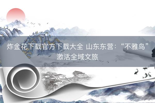 炸金花下载官方下载大全 山东东营：“不雅鸟”激活全域文旅