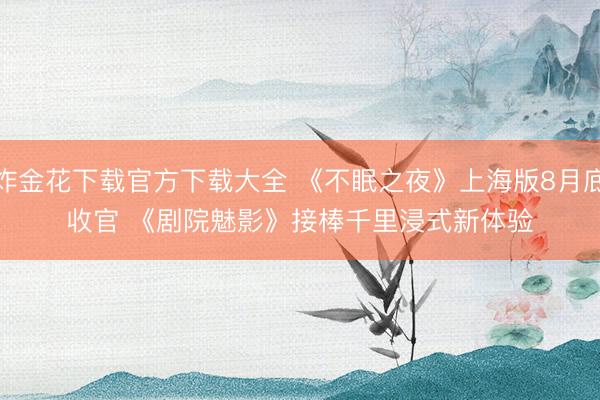 炸金花下载官方下载大全 《不眠之夜》上海版8月底收官 《剧院魅影》接棒千里浸式新体验